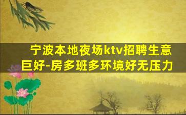 宁波本地夜场ktv招聘生意巨好-房多班多环境好无压力
