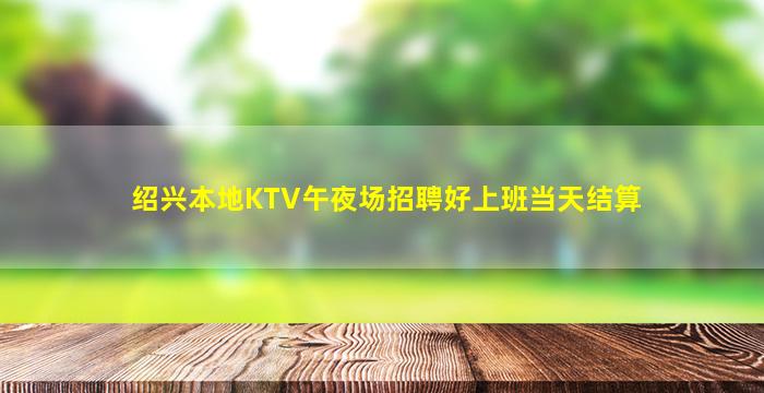 绍兴本地KTV午夜场招聘好上班当天结算